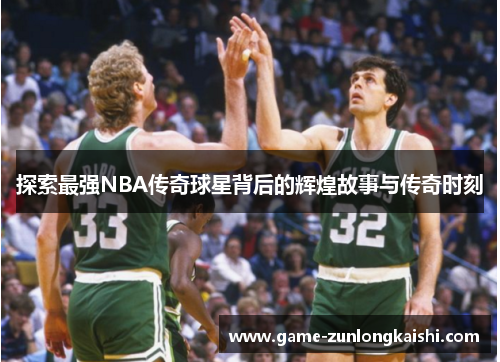 探索最强NBA传奇球星背后的辉煌故事与传奇时刻