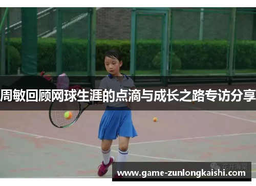 周敏回顾网球生涯的点滴与成长之路专访分享