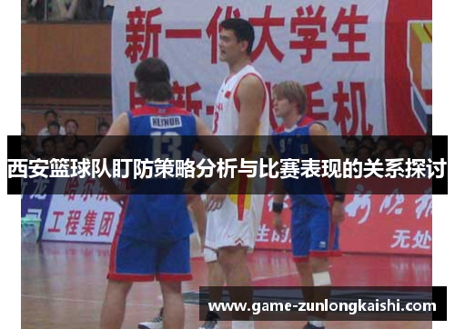 西安篮球队盯防策略分析与比赛表现的关系探讨