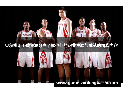 贝尔姚明下载资源分享了解他们的职业生涯与成就的精彩内容