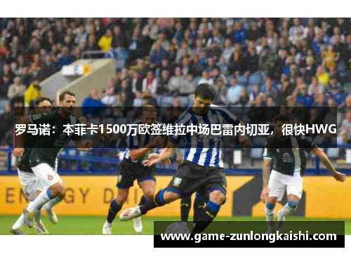 罗马诺：本菲卡1500万欧签维拉中场巴雷内切亚，很快HWG