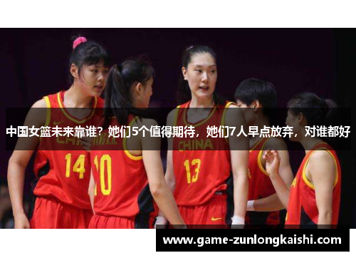 中国女篮未来靠谁？她们5个值得期待，她们7人早点放弃，对谁都好