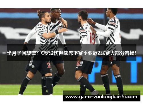 坐月子回旋镖？C罗没伤但缺席下赛季亚冠2联赛大部分客场！