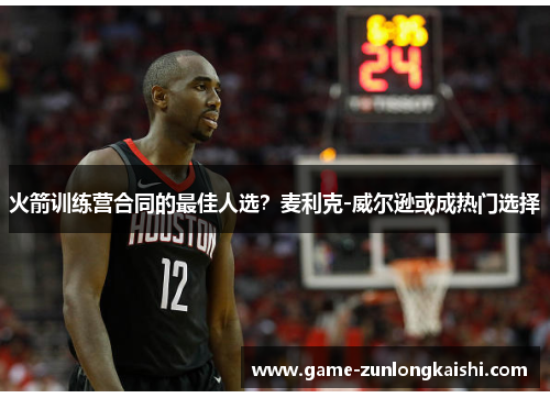火箭训练营合同的最佳人选？麦利克-威尔逊或成热门选择